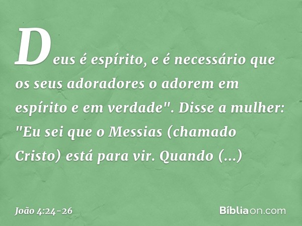 Deus é espírito, e é necessário que os seus adoradores o adorem em espírito e em verdade". Disse a mulher: "Eu sei que o Messias (chamado Cristo) está para vir.