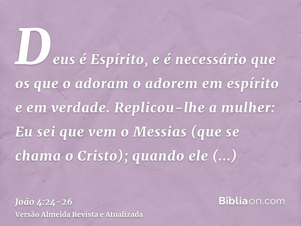 Deus é Espírito, e é necessário que os que o adoram o adorem em espírito e em verdade.Replicou-lhe a mulher: Eu sei que vem o Messias (que se chama o Cristo); q