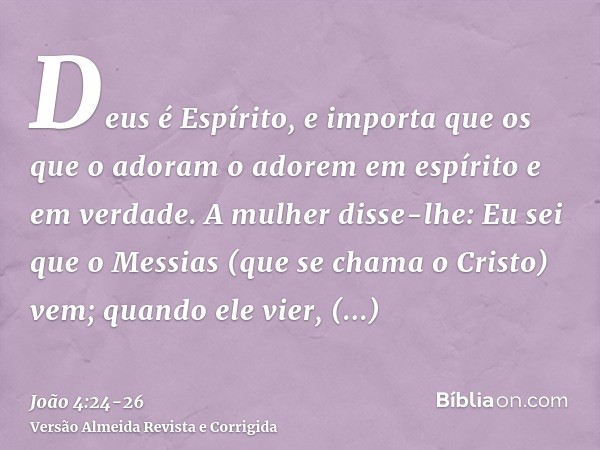 Deus é Espírito, e importa que os que o adoram o adorem em espírito e em verdade.A mulher disse-lhe: Eu sei que o Messias (que se chama o Cristo) vem; quando el