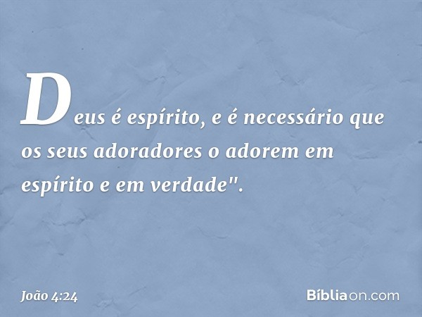 Deus é espírito, e é necessário que os seus adoradores o adorem em espírito e em verdade". -- João 4:24