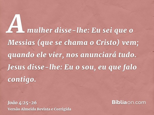 A mulher disse-lhe: Eu sei que o Messias (que se chama o Cristo) vem; quando ele vier, nos anunciará tudo.Jesus disse-lhe: Eu o sou, eu que falo contigo.