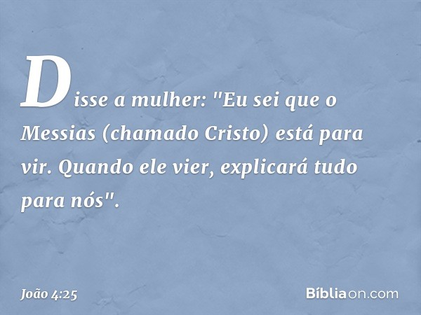 Disse a mulher: "Eu sei que o Messias (chamado Cristo) está para vir. Quando ele vier, explicará tudo para nós". -- João 4:25