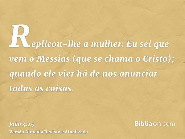 Replicou-lhe a mulher: Eu sei que vem o Messias (que se chama o Cristo); quando ele vier há de nos anunciar todas as coisas.