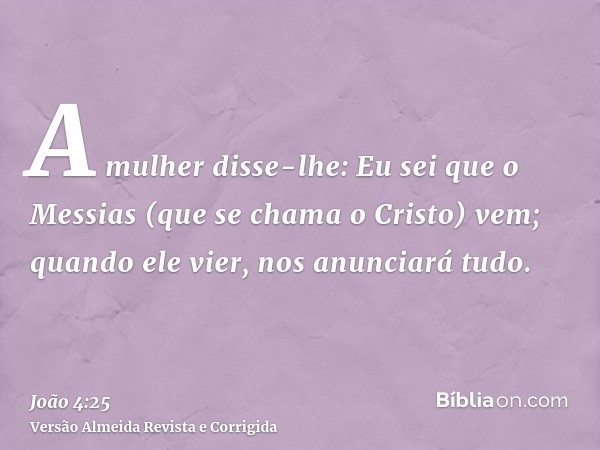 A mulher disse-lhe: Eu sei que o Messias (que se chama o Cristo) vem; quando ele vier, nos anunciará tudo.