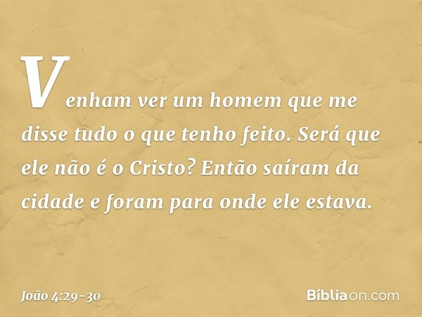 "Venham ver um homem que me disse tudo o que tenho feito. Será que ele não é o Cristo?" Então saíram da cidade e foram para onde ele estava. -- João 4:29-30