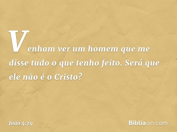 "Venham ver um homem que me disse tudo o que tenho feito. Será que ele não é o Cristo?" -- João 4:29