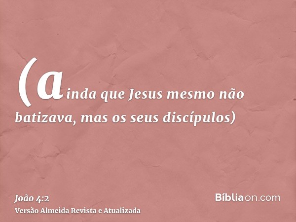 (ainda que Jesus mesmo não batizava, mas os seus discípulos)