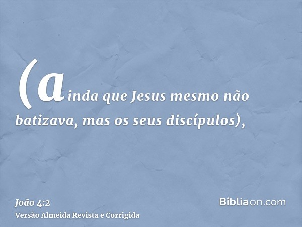 (ainda que Jesus mesmo não batizava, mas os seus discípulos),