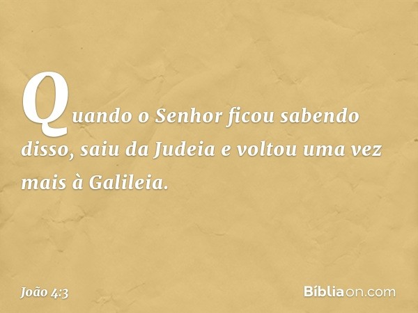 Quando o Senhor ficou sabendo disso, saiu da Judeia e voltou uma vez mais à Galileia. -- João 4:3