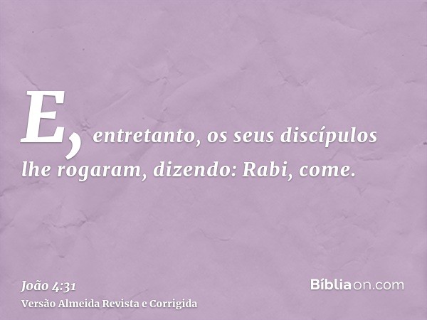 E, entretanto, os seus discípulos lhe rogaram, dizendo: Rabi, come.