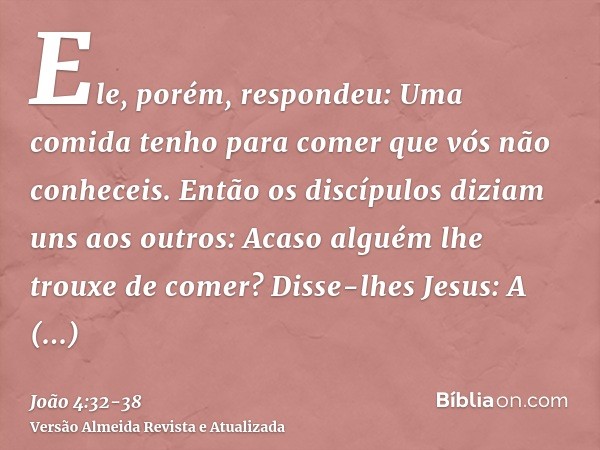 Ele, porém, respondeu: Uma comida tenho para comer que vós não conheceis.Então os discípulos diziam uns aos outros: Acaso alguém lhe trouxe de comer?Disse-lhes 