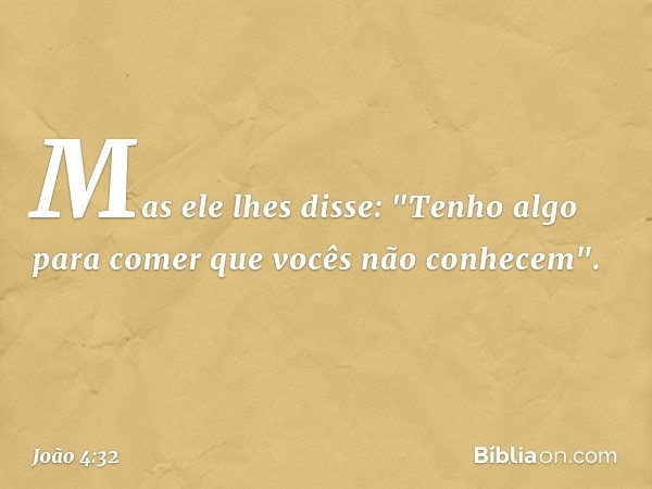 Mas ele lhes disse: "Tenho algo para comer que vocês não conhecem". -- João 4:32