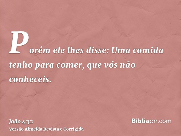 Porém ele lhes disse: Uma comida tenho para comer, que vós não conheceis.