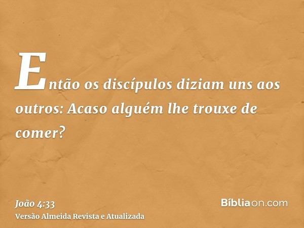 Então os discípulos diziam uns aos outros: Acaso alguém lhe trouxe de comer?