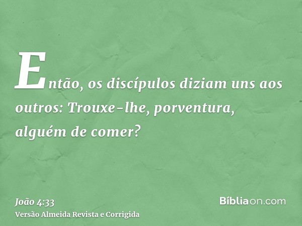 Então, os discípulos diziam uns aos outros: Trouxe-lhe, porventura, alguém de comer?