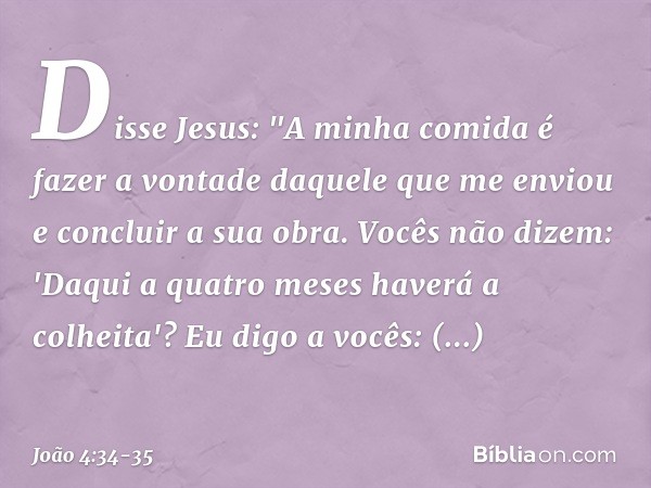 Disse Jesus: "A minha comida é fazer a vontade daquele que me enviou e concluir a sua obra. Vocês não dizem: 'Daqui a quatro meses haverá a colheita'? Eu digo a