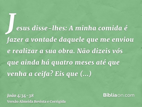 Jesus disse-lhes: A minha comida é fazer a vontade daquele que me enviou e realizar a sua obra.Não dizeis vós que ainda há quatro meses até que venha a ceifa? E