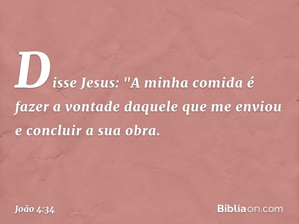 Disse Jesus: "A minha comida é fazer a vontade daquele que me enviou e concluir a sua obra. -- João 4:34