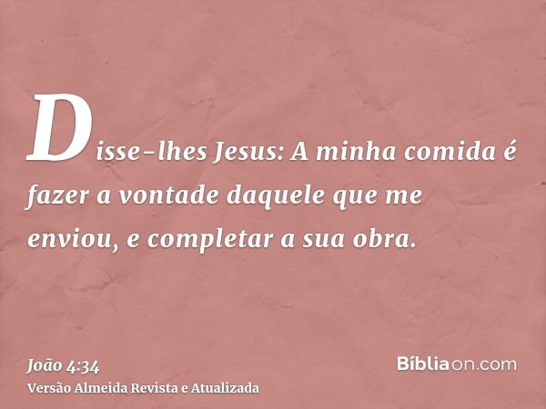 Disse-lhes Jesus: A minha comida é fazer a vontade daquele que me enviou, e completar a sua obra.