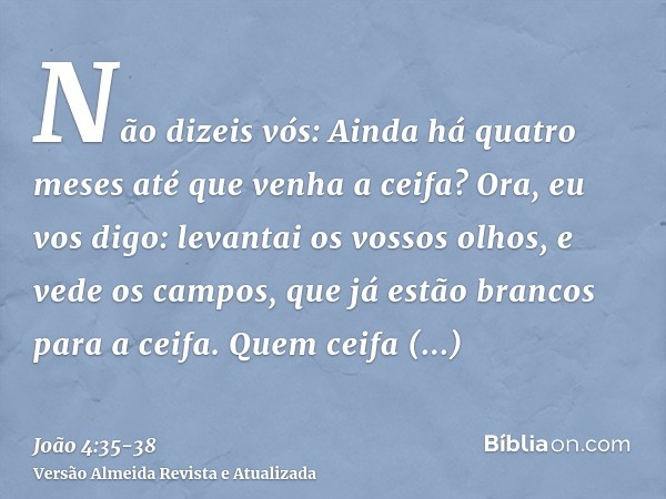 Não dizeis vós: Ainda há quatro meses até que venha a ceifa? Ora, eu vos digo: levantai os vossos olhos, e vede os campos, que já estão brancos para a ceifa.Que