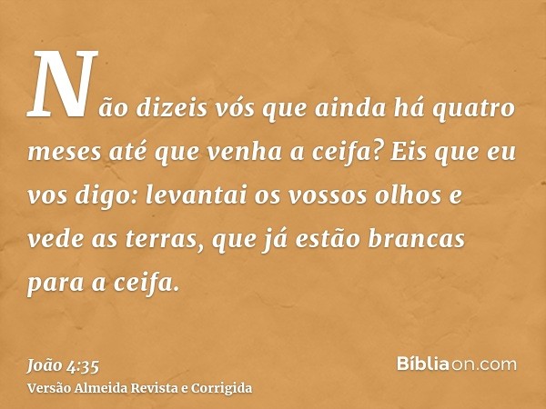 Não dizeis vós que ainda há quatro meses até que venha a ceifa? Eis que eu vos digo: levantai os vossos olhos e vede as terras, que já estão brancas para a ceif