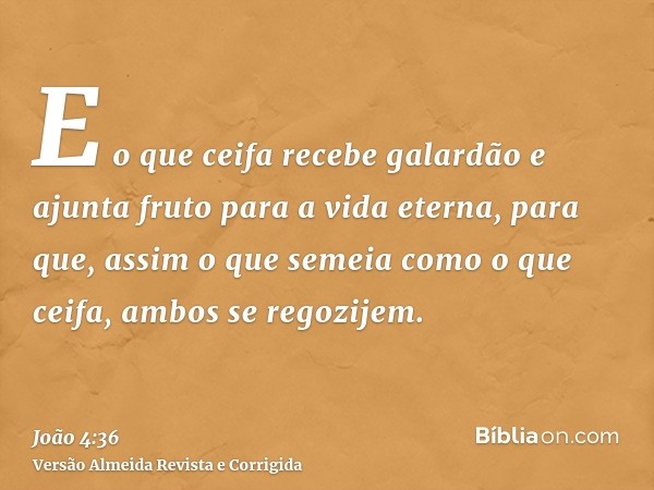 E o que ceifa recebe galardão e ajunta fruto para a vida eterna, para que, assim o que semeia como o que ceifa, ambos se regozijem.