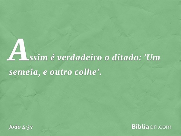 Assim é verdadeiro o ditado: 'Um semeia, e outro colhe'. -- João 4:37