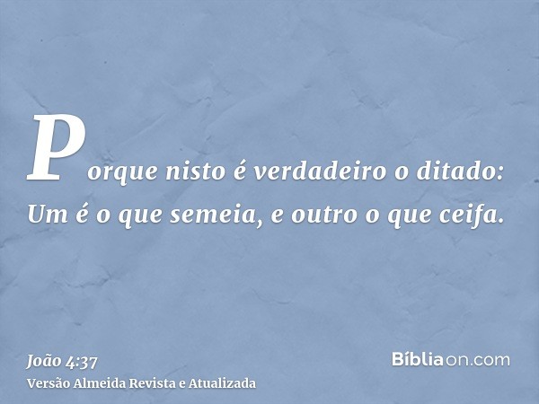 Porque nisto é verdadeiro o ditado: Um é o que semeia, e outro o que ceifa.