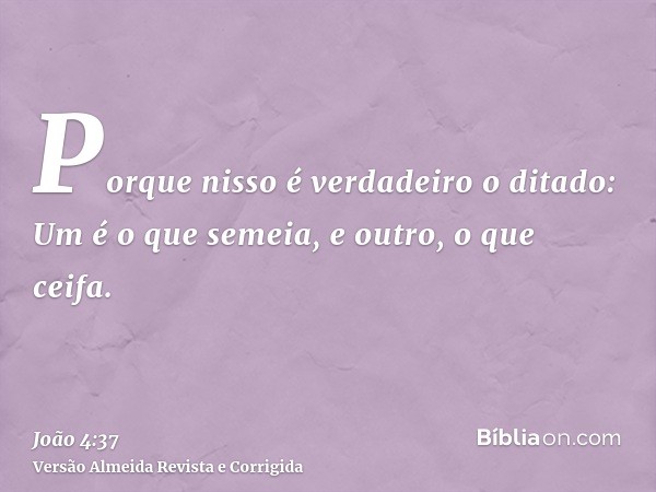 Porque nisso é verdadeiro o ditado: Um é o que semeia, e outro, o que ceifa.