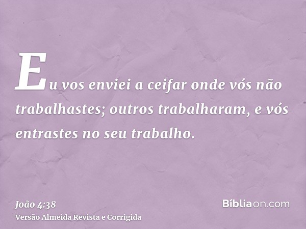 Eu vos enviei a ceifar onde vós não trabalhastes; outros trabalharam, e vós entrastes no seu trabalho.