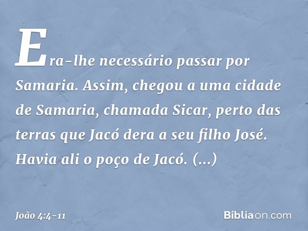 Era-lhe necessário passar por Samaria. Assim, chegou a uma cidade de Samaria, chamada Sicar, perto das terras que Jacó dera a seu filho José. Havia ali o poço d