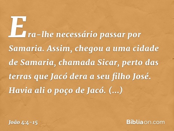 Era-lhe necessário passar por Samaria. Assim, chegou a uma cidade de Samaria, chamada Sicar, perto das terras que Jacó dera a seu filho José. Havia ali o poço d