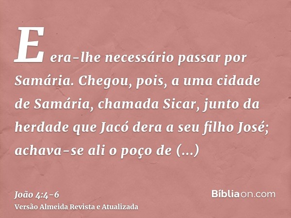 E era-lhe necessário passar por Samária.Chegou, pois, a uma cidade de Samária, chamada Sicar, junto da herdade que Jacó dera a seu filho José;achava-se ali o po