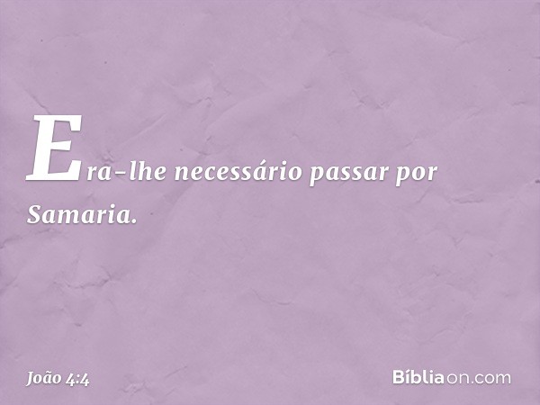 Era-lhe necessário passar por Samaria. -- João 4:4