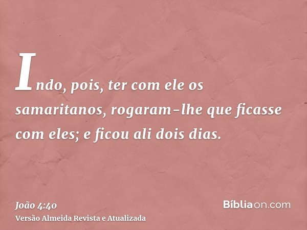 Indo, pois, ter com ele os samaritanos, rogaram-lhe que ficasse com eles; e ficou ali dois dias.