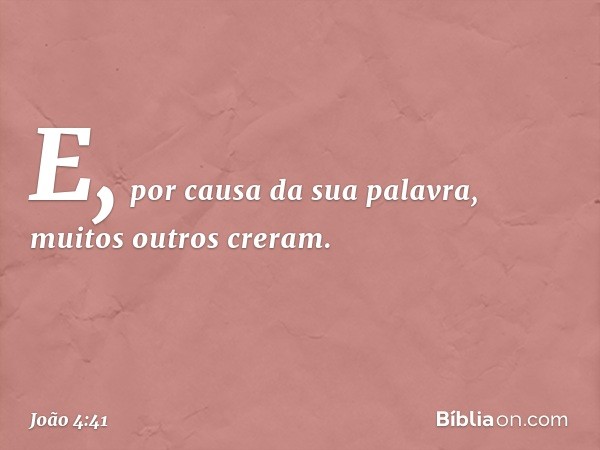 E, por causa da sua palavra, muitos outros creram. -- João 4:41