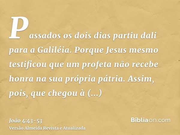 Passados os dois dias partiu dali para a Galiléia.Porque Jesus mesmo testificou que um profeta não recebe honra na sua própria pátria.Assim, pois, que chegou à 