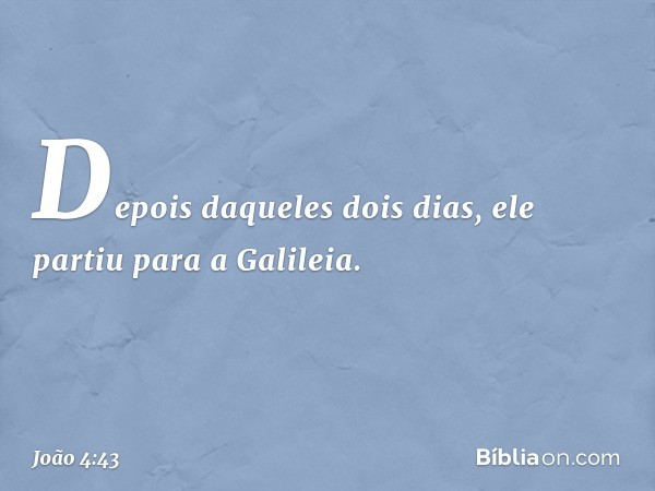 Depois daqueles dois dias, ele partiu para a Galileia. -- João 4:43