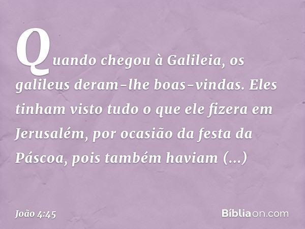 Quando chegou à Galileia, os galileus deram-lhe boas-vindas. Eles tinham visto tudo o que ele fizera em Jerusalém, por ocasião da festa da Páscoa, pois também h