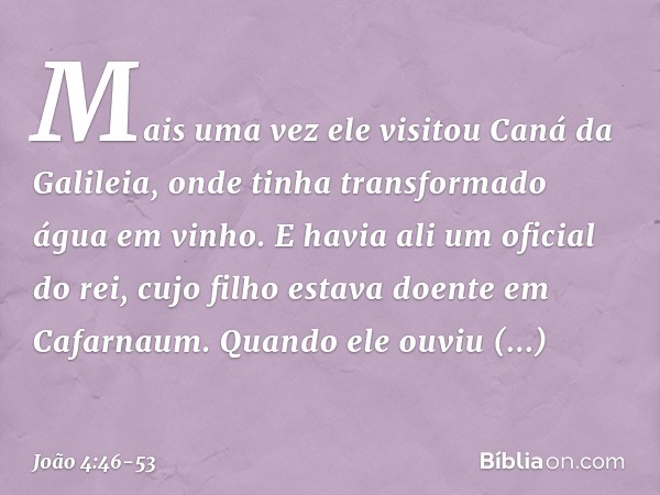 Mais uma vez ele visitou Caná da Galileia, onde tinha transformado água em vinho. E havia ali um oficial do rei, cujo filho estava doente em Cafarnaum. Quando e