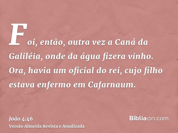 Foi, então, outra vez a Caná da Galiléia, onde da água fizera vinho. Ora, havia um oficial do rei, cujo filho estava enfermo em Cafarnaum.