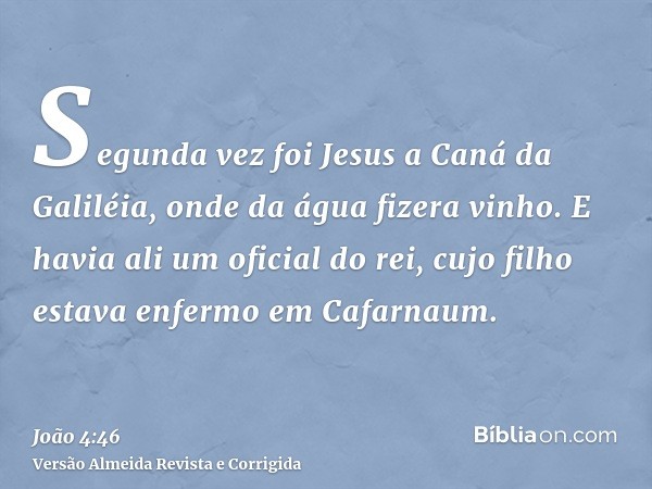 Segunda vez foi Jesus a Caná da Galiléia, onde da água fizera vinho. E havia ali um oficial do rei, cujo filho estava enfermo em Cafarnaum.