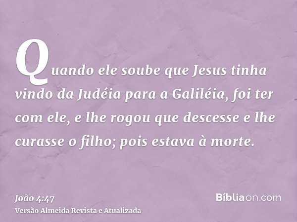 Quando ele soube que Jesus tinha vindo da Judéia para a Galiléia, foi ter com ele, e lhe rogou que descesse e lhe curasse o filho; pois estava à morte.