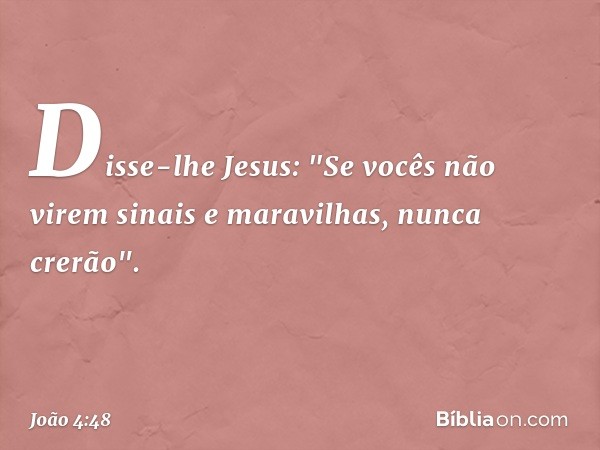 Disse-lhe Jesus: "Se vocês não virem sinais e maravilhas, nunca crerão". -- João 4:48