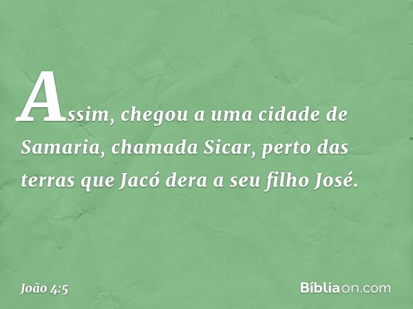 Assim, chegou a uma cidade de Samaria, chamada Sicar, perto das terras que Jacó dera a seu filho José. -- João 4:5