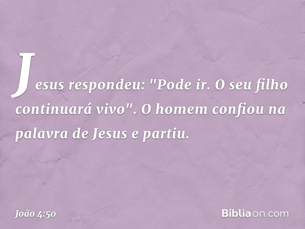 Jesus respondeu: "Pode ir. O seu filho continuará vivo". O homem confiou na palavra de Jesus e partiu. -- João 4:50