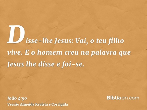 Disse-lhe Jesus: Vai, o teu filho vive. E o homem creu na palavra que Jesus lhe disse e foi-se.