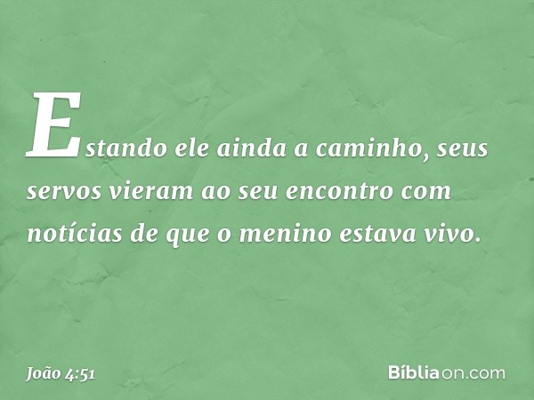 Estando ele ainda a caminho, seus servos vieram ao seu encontro com notícias de que o menino estava vivo. -- João 4:51