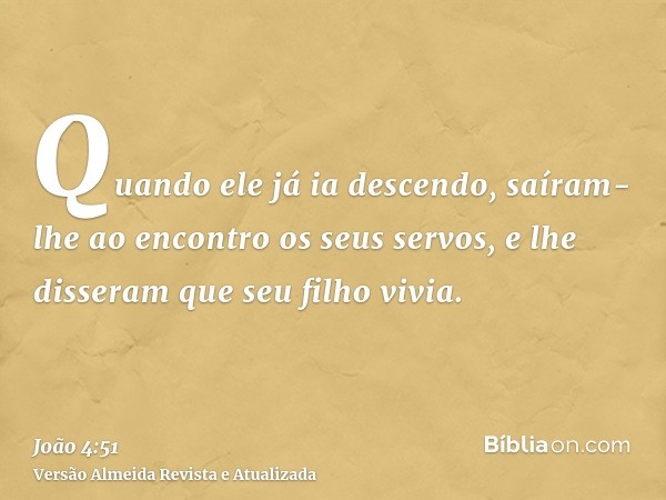 Quando ele já ia descendo, saíram-lhe ao encontro os seus servos, e lhe disseram que seu filho vivia.