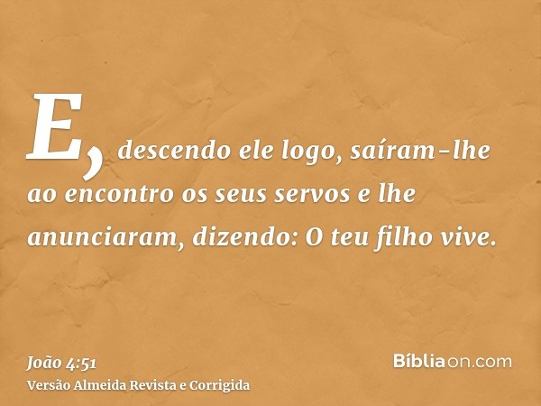 E, descendo ele logo, saíram-lhe ao encontro os seus servos e lhe anunciaram, dizendo: O teu filho vive.